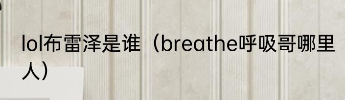 lol布雷泽是谁（breathe呼吸哥哪里人）