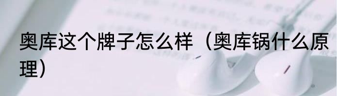 奥库这个牌子怎么样（奥库锅什么原理）