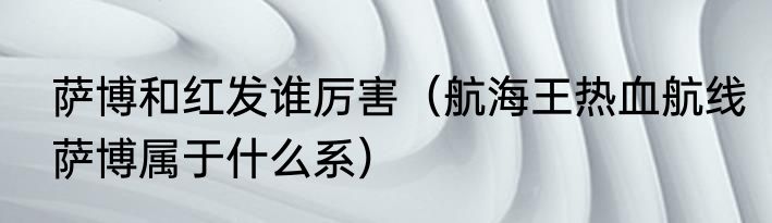 萨博和红发谁厉害（航海王热血航线萨博属于什么系）