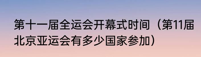 第十一届全运会开幕式时间（第11届北京亚运会有多少国家参加）