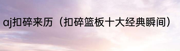 aj扣碎来历（扣碎篮板十大经典瞬间）