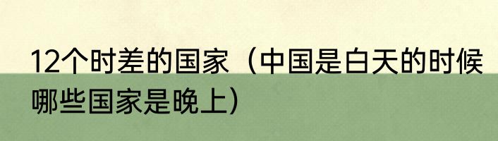 12个时差的国家（中国是白天的时候哪些国家是晚上）