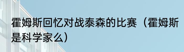 霍姆斯回忆对战泰森的比赛（霍姆斯是科学家么）