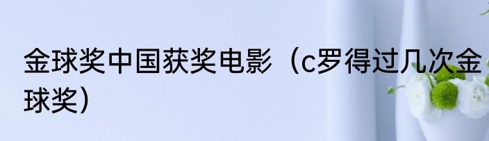 金球奖中国获奖电影（c罗得过几次金球奖）