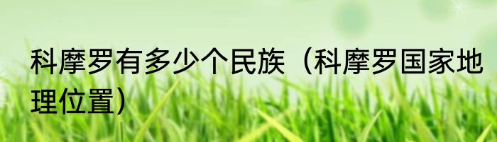 科摩罗有多少个民族（科摩罗国家地理位置）