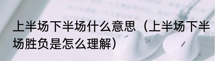 上半场下半场什么意思（上半场下半场胜负是怎么理解）