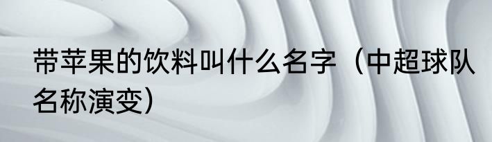 带苹果的饮料叫什么名字（中超球队名称演变）