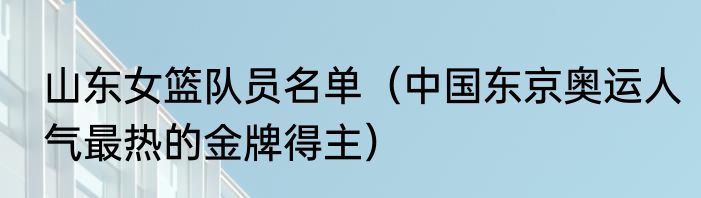 山东女篮队员名单（中国东京奥运人气最热的金牌得主）