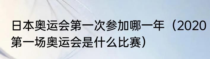 日本奥运会第一次参加哪一年（2020第一场奥运会是什么比赛）