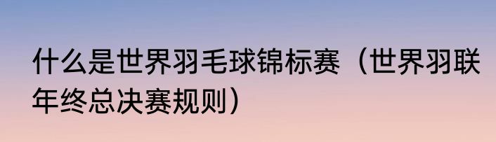 什么是世界羽毛球锦标赛（世界羽联年终总决赛规则）
