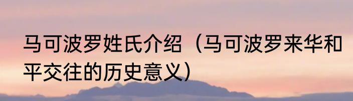 马可波罗姓氏介绍（马可波罗来华和平交往的历史意义）