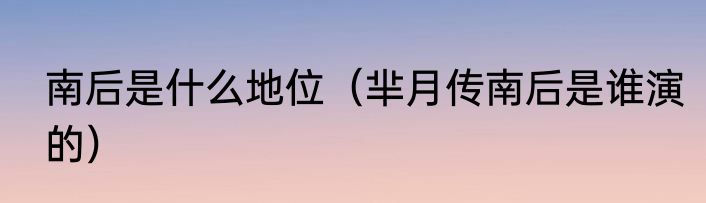南后是什么地位（芈月传南后是谁演的）