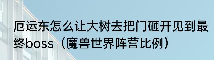 厄运东怎么让大树去把门砸开见到最终boss（魔兽世界阵营比例）