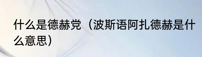 什么是德赫党（波斯语阿扎德赫是什么意思）
