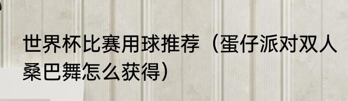 世界杯比赛用球推荐（蛋仔派对双人桑巴舞怎么获得）