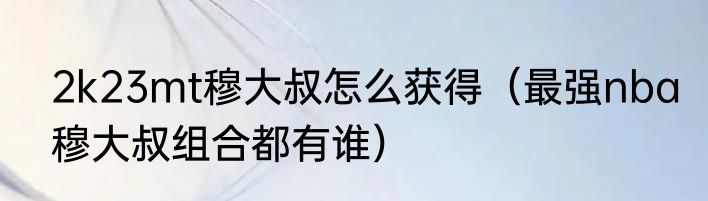 2k23mt穆大叔怎么获得（最强nba穆大叔组合都有谁）