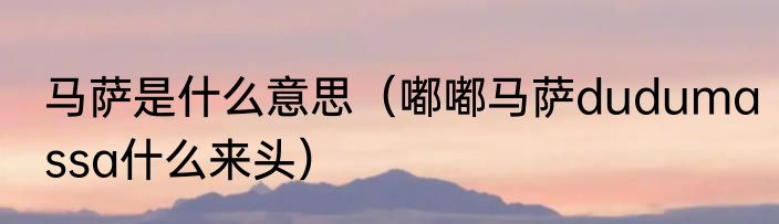 马萨是什么意思（嘟嘟马萨dudumassa什么来头）