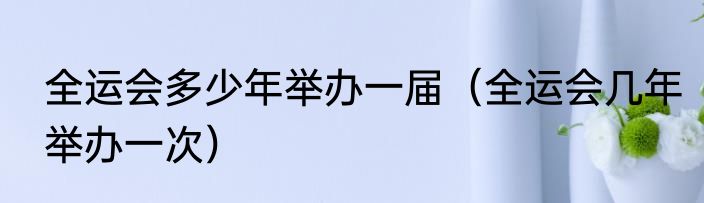 全运会多少年举办一届（全运会几年举办一次）
