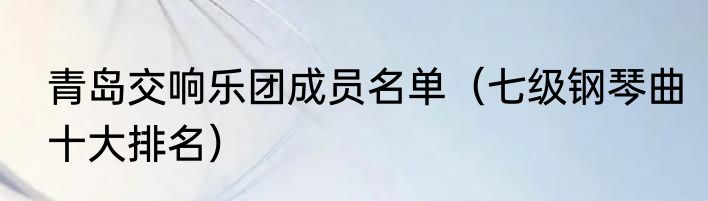 青岛交响乐团成员名单（七级钢琴曲十大排名）
