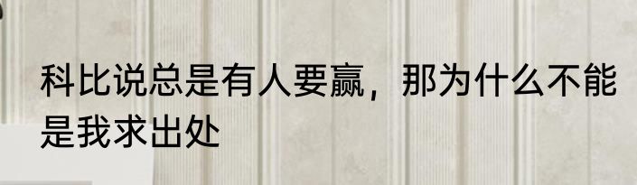 科比说总是有人要赢，那为什么不能是我求出处