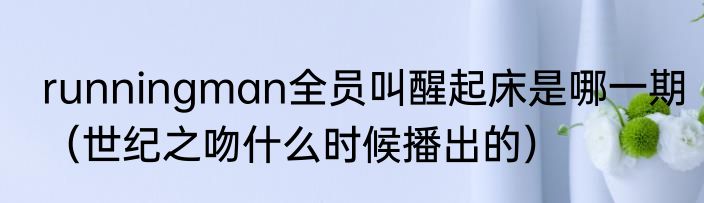 runningman全员叫醒起床是哪一期（世纪之吻什么时候播出的）