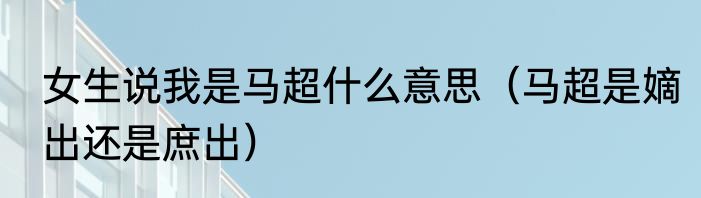 女生说我是马超什么意思(马超是嫡出还是庶出)