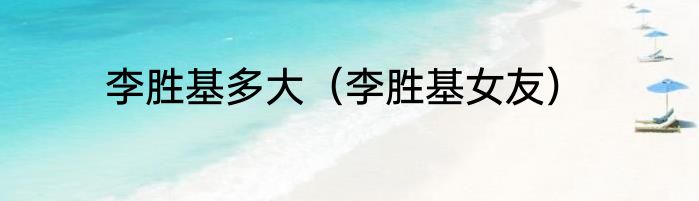 李胜基多大（李胜基女友）