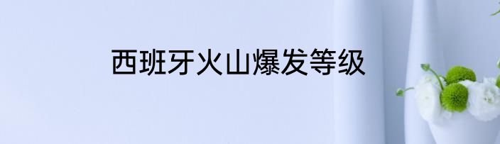 西班牙火山爆发等级