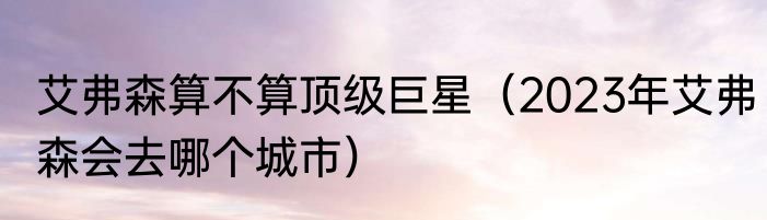 艾弗森算不算顶级巨星（2023年艾弗森会去哪个城市）
