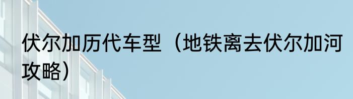 伏尔加历代车型（地铁离去伏尔加河攻略）