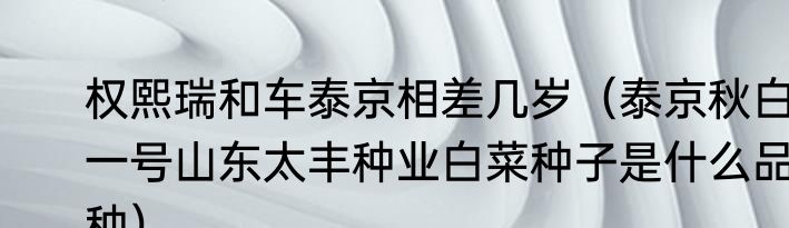 权熙瑞和车泰京相差几岁（泰京秋白一号山东太丰种业白菜种子是什么品种）