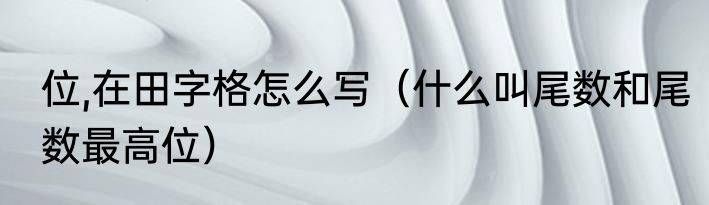 位,在田字格怎么写（什么叫尾数和尾数最高位）