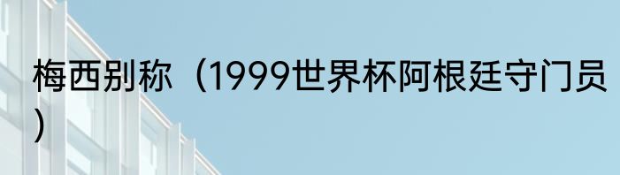 梅西别称（1999世界杯阿根廷守门员）