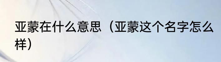 亚蒙在什么意思（亚蒙这个名字怎么样）