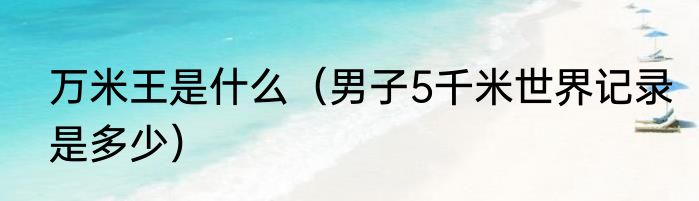 万米王是什么（男子5千米世界记录是多少）