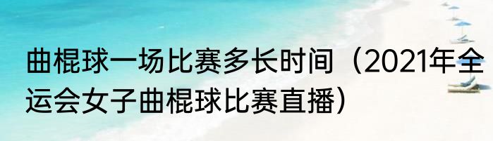 曲棍球一场比赛多长时间（2021年全运会女子曲棍球比赛直播）