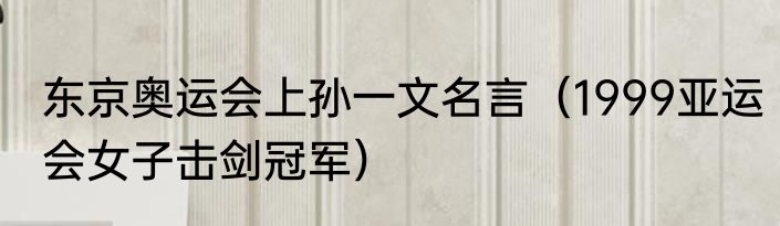 东京奥运会上孙一文名言（1999亚运会女子击剑冠军）
