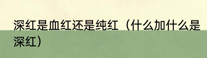 深红是血红还是纯红（什么加什么是深红）
