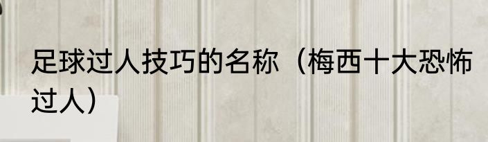足球过人技巧的名称（梅西十大恐怖过人）
