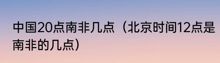 中国20点南非几点（北京时间12点是南非的几点）
