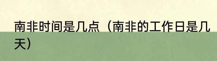 南非时间是几点（南非的工作日是几天）