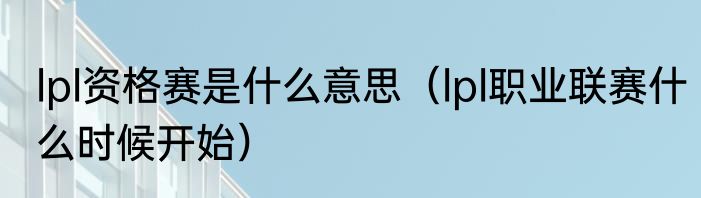 lpl资格赛是什么意思（lpl职业联赛什么时候开始）
