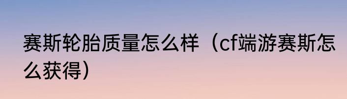 赛斯轮胎质量怎么样（cf端游赛斯怎么获得）