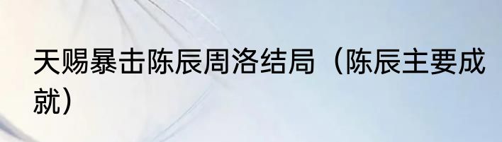 天赐暴击陈辰周洛结局（陈辰主要成就）
