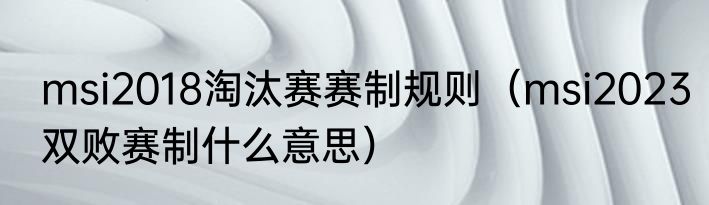 msi2018淘汰赛赛制规则（msi2023双败赛制什么意思）