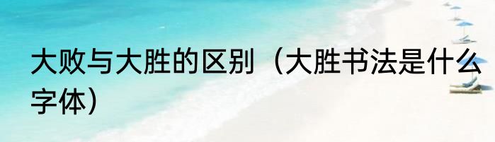 大败与大胜的区别（大胜书法是什么字体）