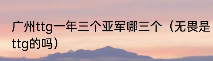 广州ttg一年三个亚军哪三个（无畏是ttg的吗）