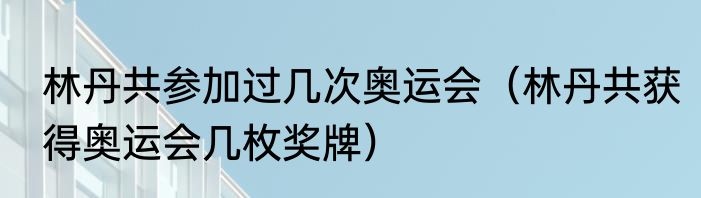 林丹共参加过几次奥运会（林丹共获得奥运会几枚奖牌）