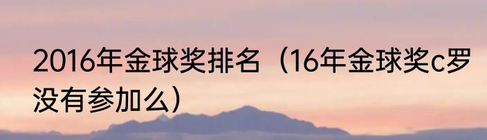 2016年金球奖排名（16年金球奖c罗没有参加么）