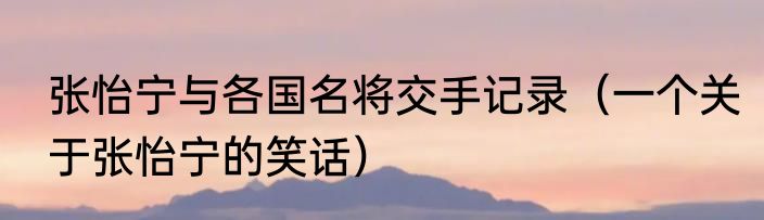 张怡宁与各国名将交手记录（一个关于张怡宁的笑话）
